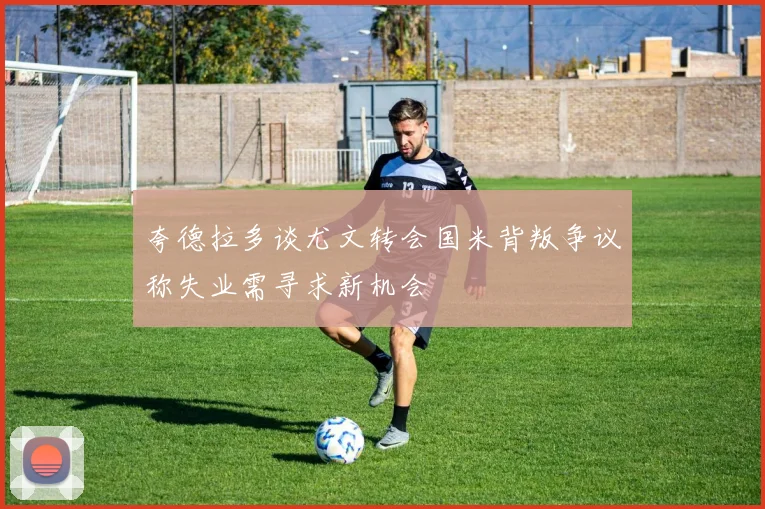 夸德拉多谈尤文转会国米背叛争议称失业需寻求新机会