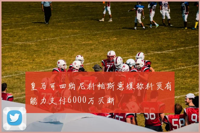 皇马可回购尼科帕斯意媒称科莫有能力支付6000万买断