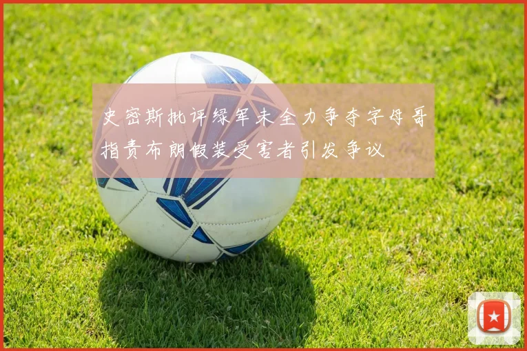 史密斯批评绿军未全力争夺字母哥指责布朗假装受害者引发争议