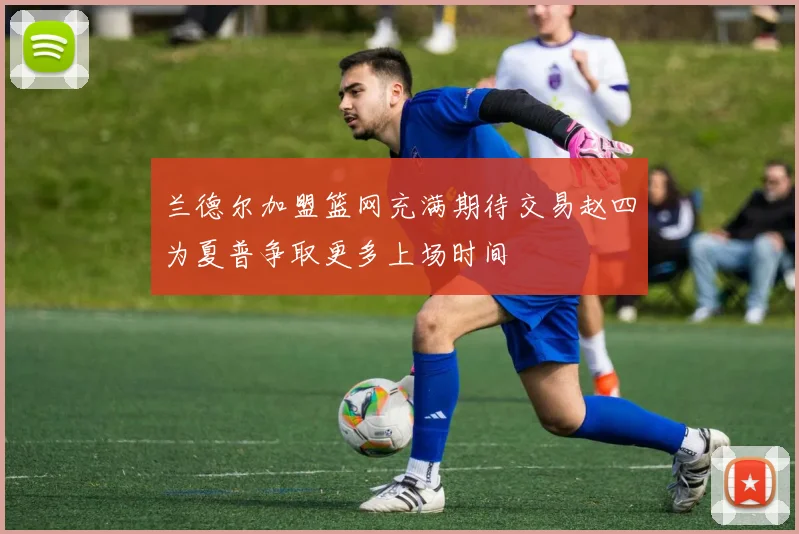 兰德尔加盟篮网充满期待交易赵四为夏普争取更多上场时间