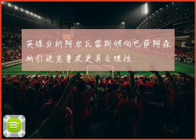 英媒分析阿尔瓦雷斯倾向巴萨阿森纳引进克鲁皮更具合理性