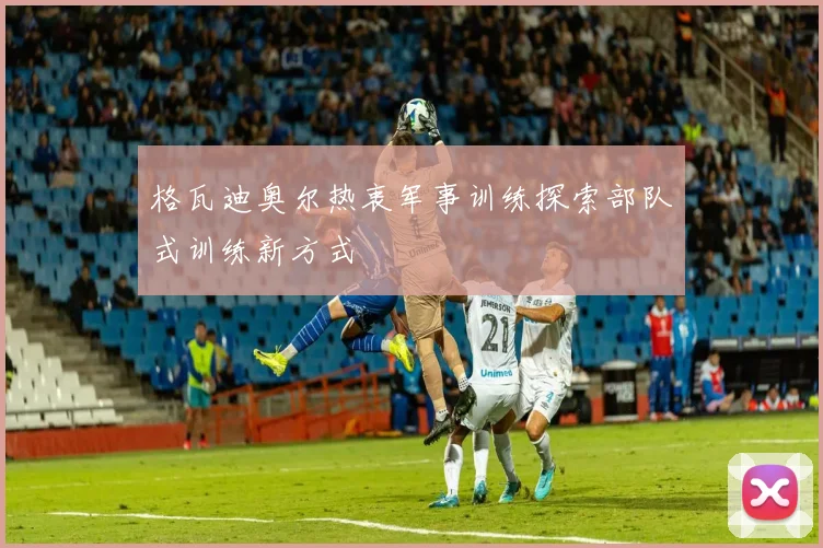 格瓦迪奥尔热衷军事训练探索部队式训练新方式