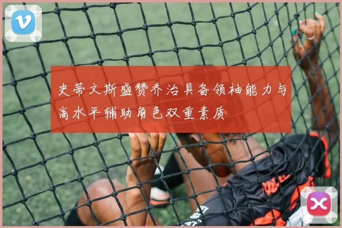 史蒂文斯盛赞乔治具备领袖能力与高水平辅助角色双重素质