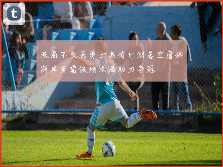 浓眉不交易勇士老将计划落空詹姆斯库里需依赖浓眉助力争冠
