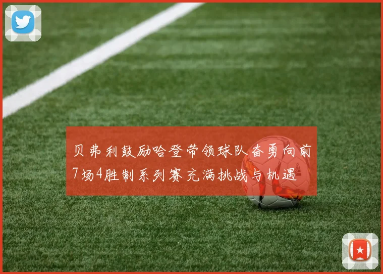 贝弗利鼓励哈登带领球队奋勇向前7场4胜制系列赛充满挑战与机遇
