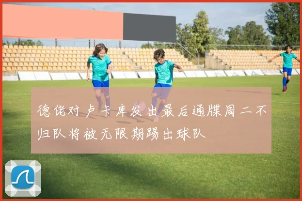 德佬对卢卡库发出最后通牒周二不归队将被无限期踢出球队