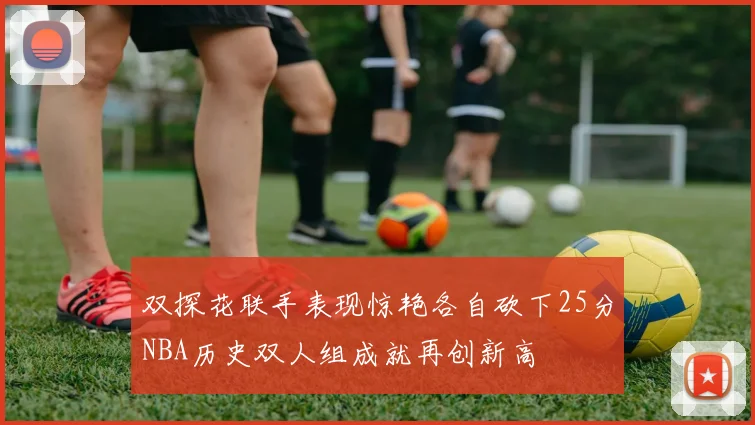 双探花联手表现惊艳各自砍下25分NBA历史双人组成就再创新高