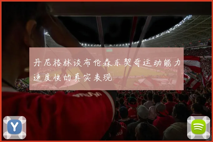丹尼格林谈布伦森东契奇运动能力速度快的真实表现