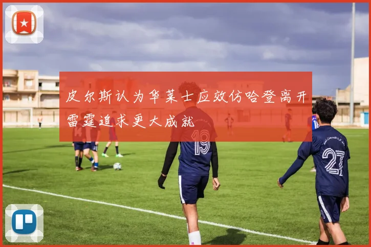 皮尔斯认为华莱士应效仿哈登离开雷霆追求更大成就