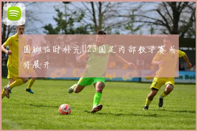 国脚临时补充U23国足内部教学赛或将展开