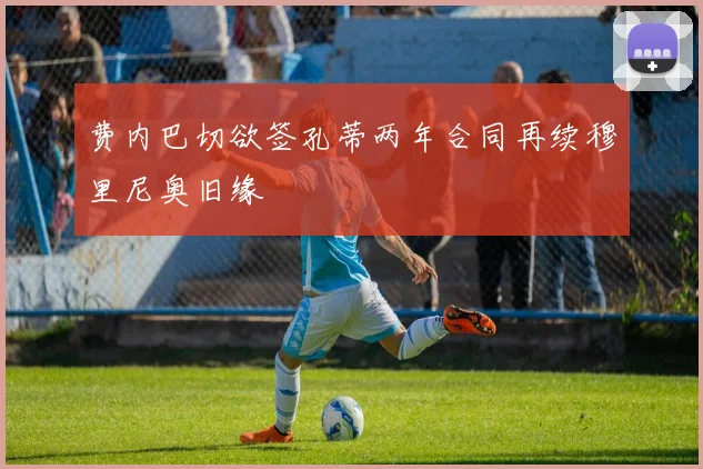 费内巴切欲签孔蒂两年合同再续穆里尼奥旧缘