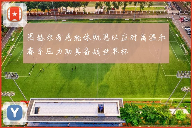 图赫尔考虑轮休凯恩以应对高温和赛季压力助其备战世界杯