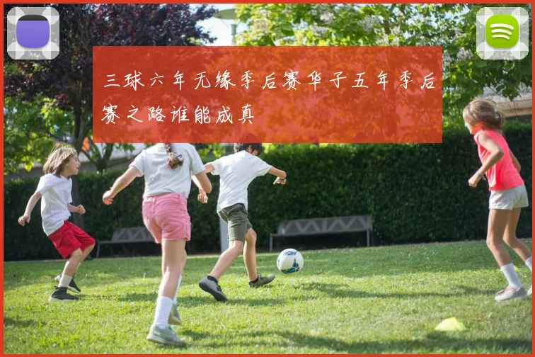 三球六年无缘季后赛华子五年季后赛之路谁能成真