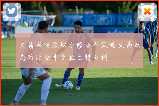 火箭或将采取小修小补策略交易动态对比动申京杜兰特分析