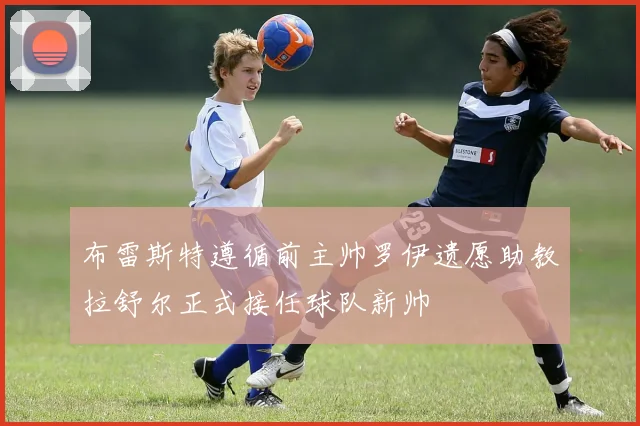 布雷斯特遵循前主帅罗伊遗愿助教拉舒尔正式接任球队新帅