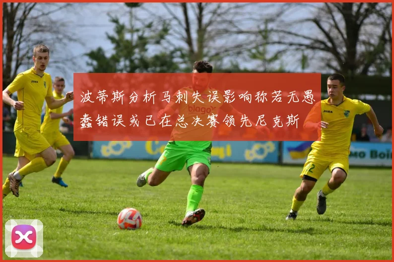 波蒂斯分析马刺失误影响称若无愚蠢错误或已在总决赛领先尼克斯