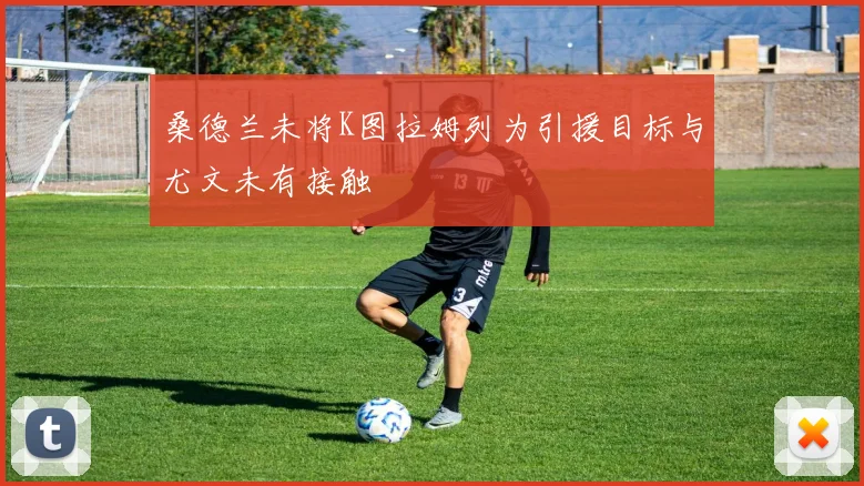 桑德兰未将K图拉姆列为引援目标与尤文未有接触