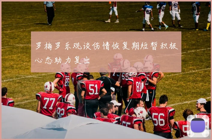 罗梅罗乐观谈伤情恢复期短暂积极心态助力复出