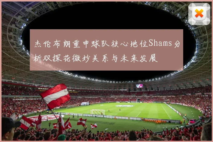 杰伦布朗重申球队核心地位Shams分析双探花微妙关系与未来发展