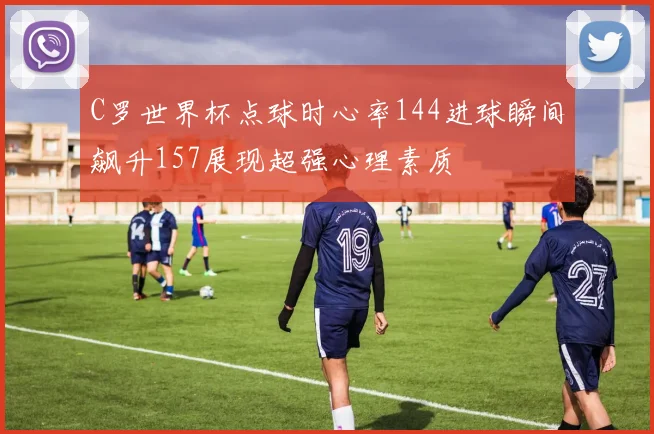 C罗世界杯点球时心率144进球瞬间飙升157展现超强心理素质
