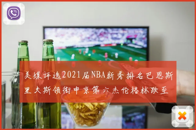 美媒评选2021届NBA新秀排名巴恩斯里夫斯领衔申京第六杰伦格林跌至第九