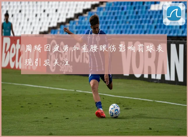 周琦因疲劳加重腰眼伤影响罚球表现引发关注