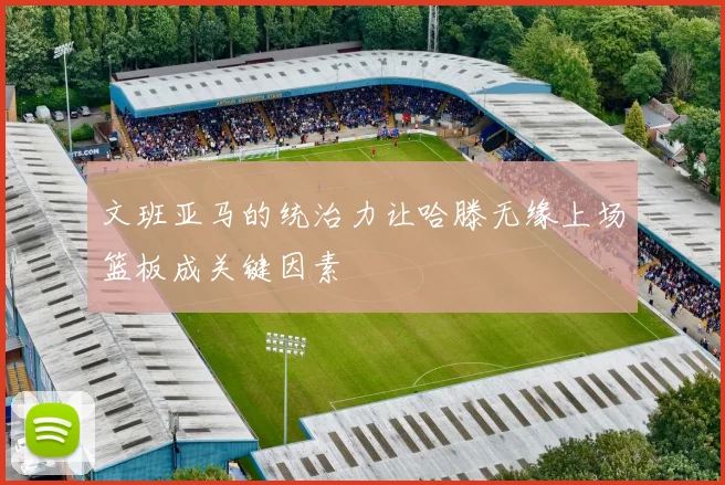 文班亚马的统治力让哈滕无缘上场篮板成关键因素