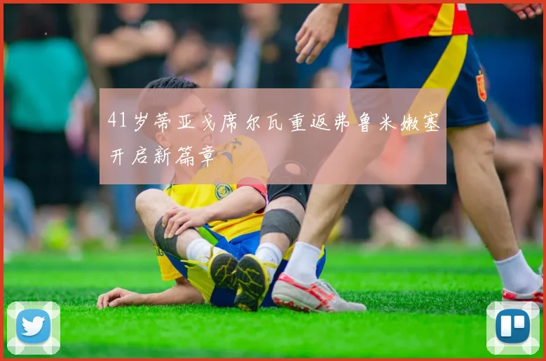 41岁蒂亚戈席尔瓦重返弗鲁米嫩塞开启新篇章
